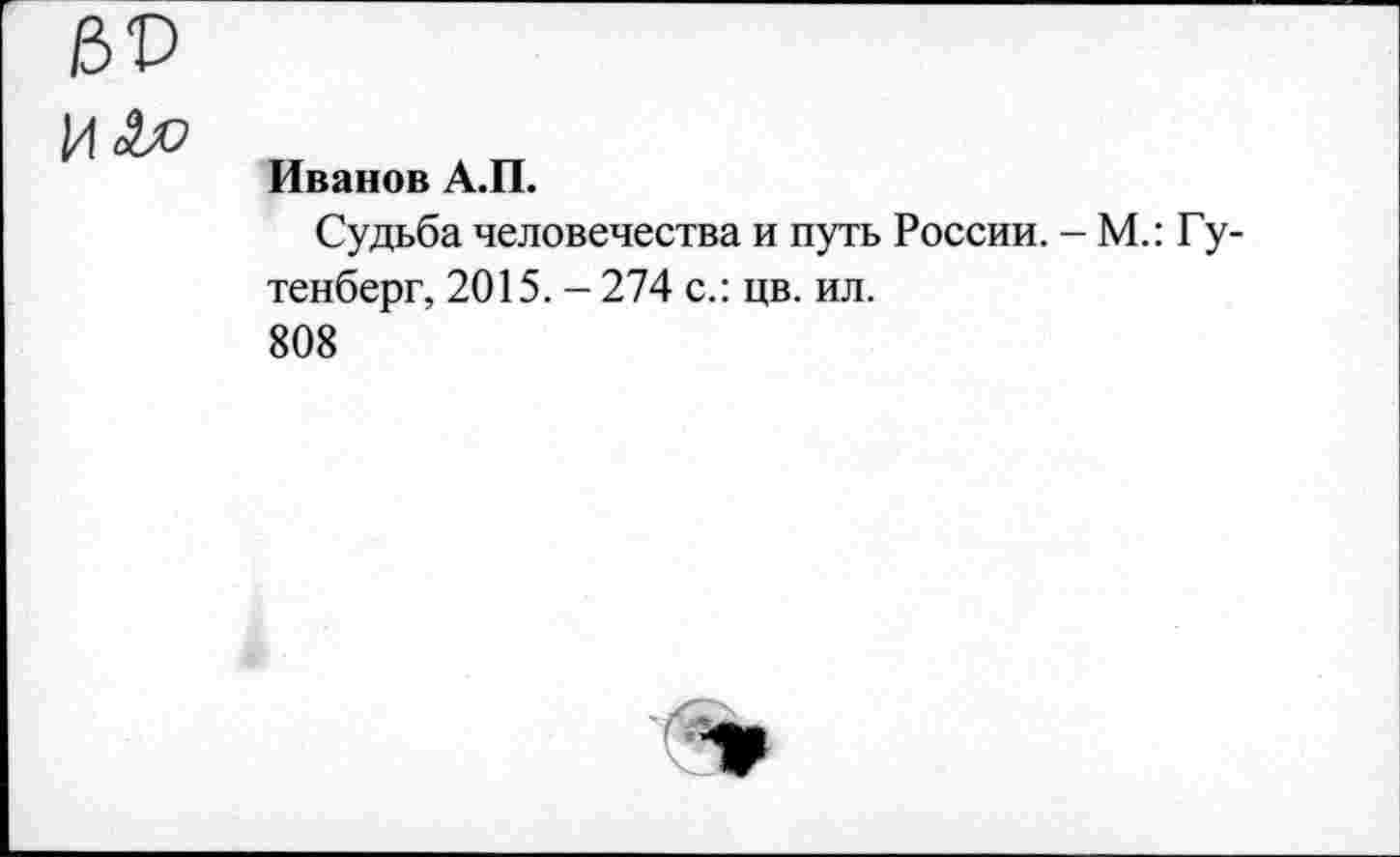 ﻿Иванов А.П.
Судьба человечества и путь России. - М.: Гутенберг, 2015. - 274 с.: цв. ил.
808